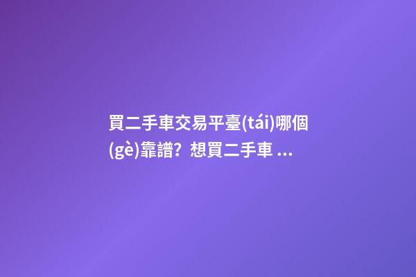 買二手車交易平臺(tái)哪個(gè)靠譜？想買二手車，哪一個(gè)二手車交易平臺(tái)最可靠？